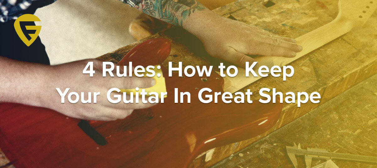 4 Rules: How to Keep Your Guitar In Great Shape