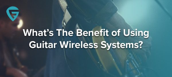 What’s The Benefit of Using Guitar Wireless Systems?