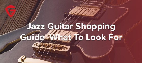 Jazz Guitar Shopping Guide – What To Look For
