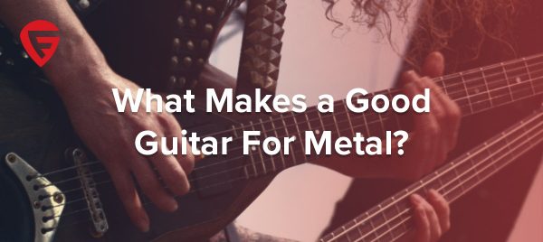 What Makes a Good Guitar For Metal?